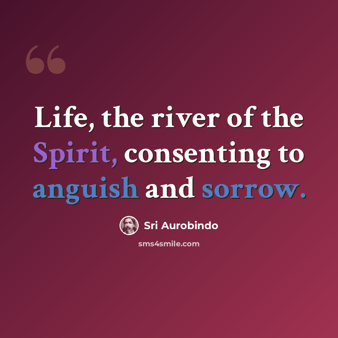 “Life, the river of the Spirit, consenting to anguish and sorrow.” quote by Sri Aurobindo