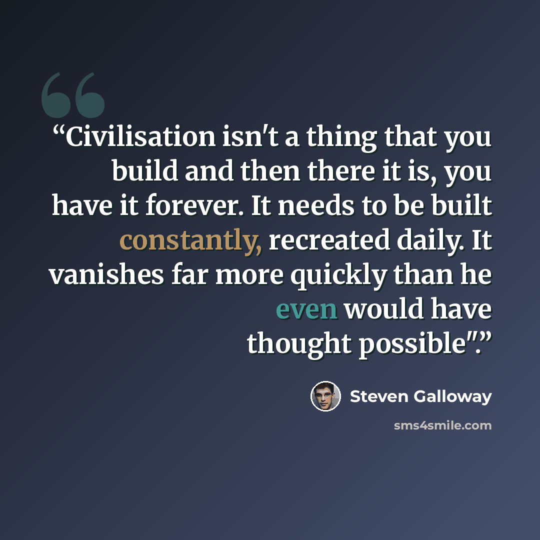 “Civilisation isn't a thing that you build and then there it is, you have it forever. It needs to be built constantly, recreated daily. It vanishes far more quickly than he even would have thought possible".” quote by Steven Galloway