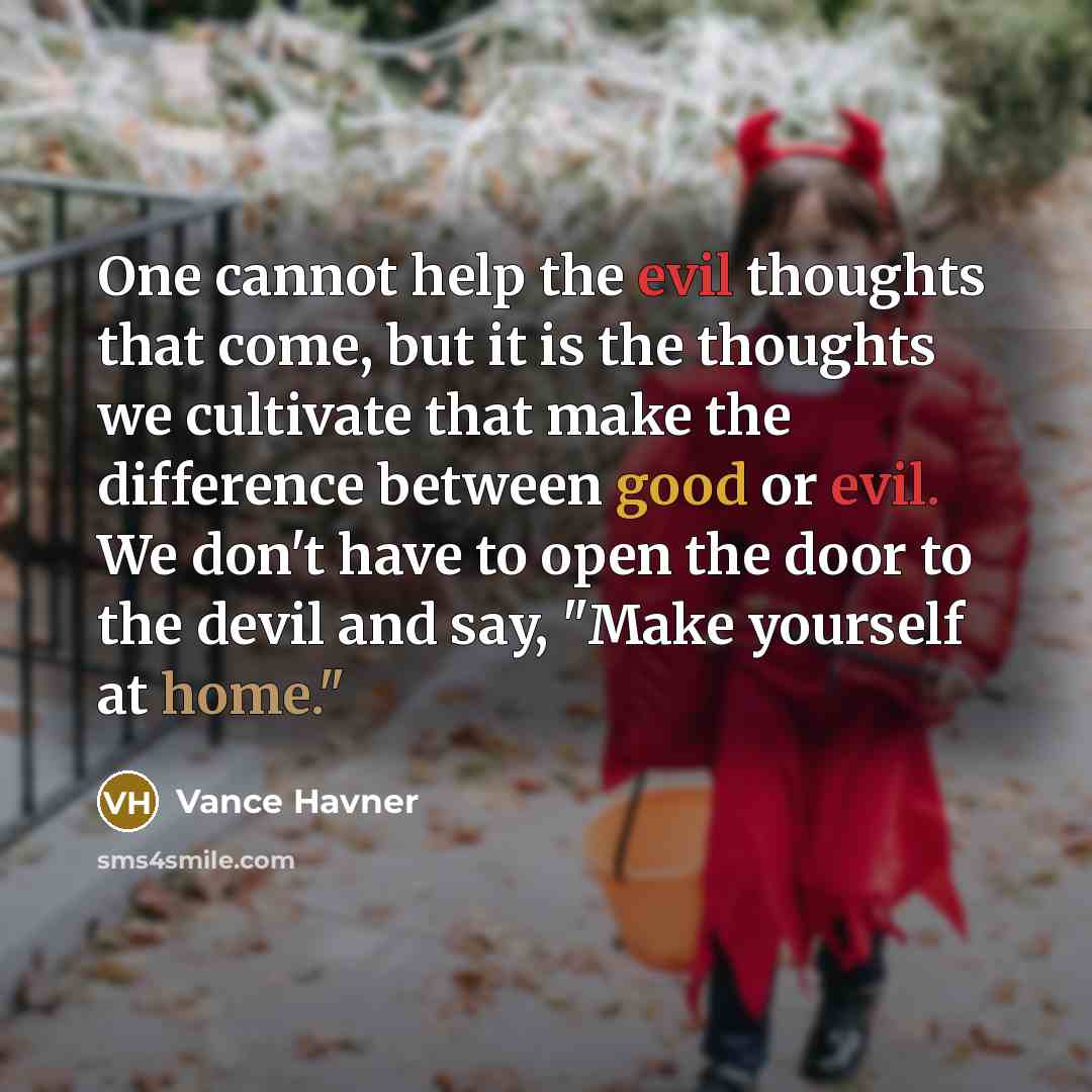 “One cannot help the evil thoughts that come, but it is the thoughts we cultivate that make the difference between good or evil. We don't have to open the door to the devil and say, "Make yourself at home."” quote by Vance Havner