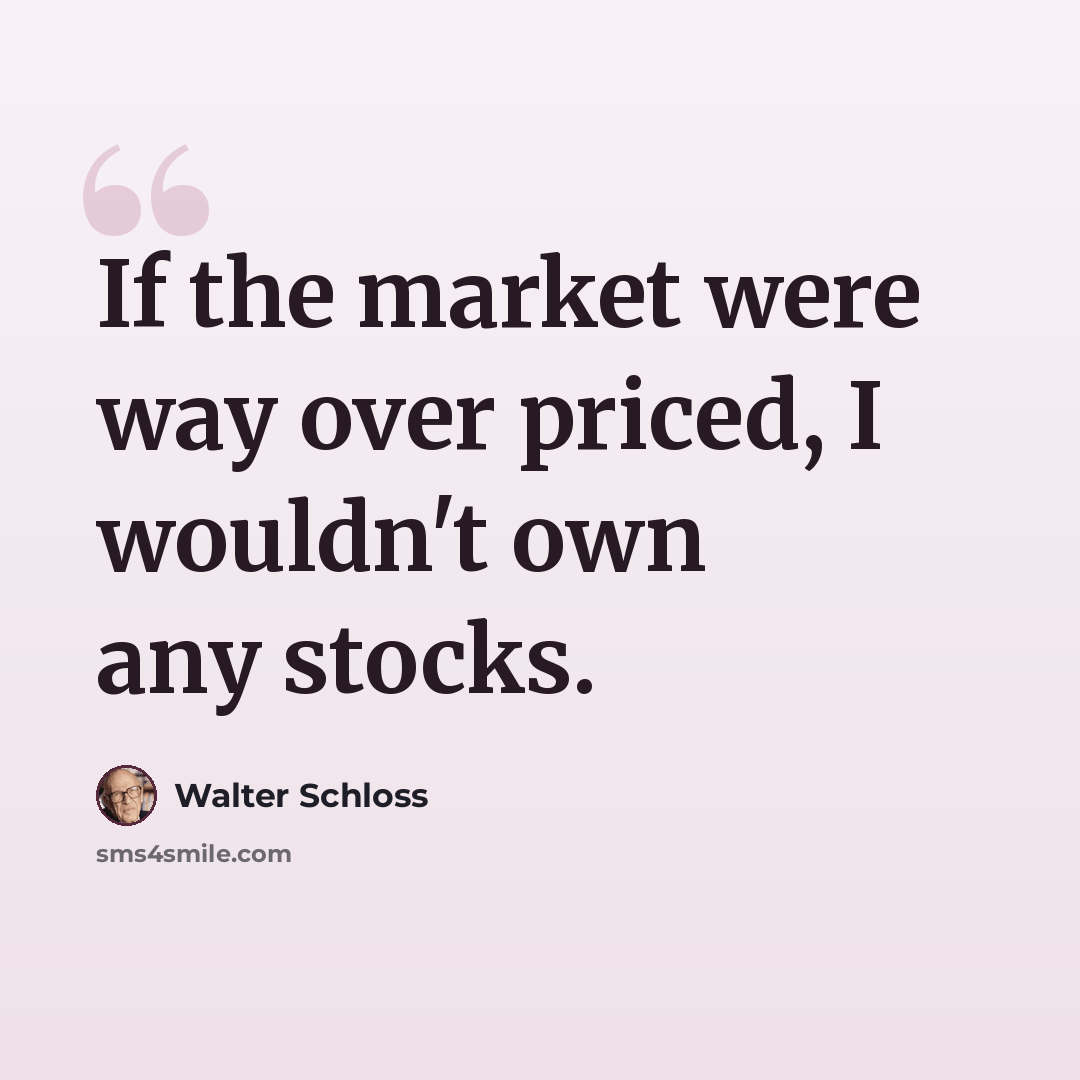 “If the market were way over priced, I wouldn't own any stocks.” quote by Walter Schloss