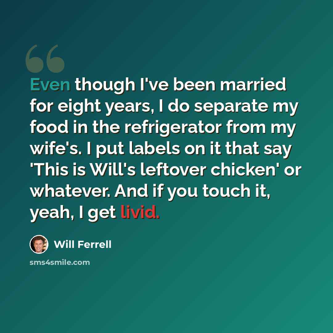 “Even though I've been married for eight years, I do separate my food in the refrigerator from my wife's. I put labels on it that say 'This is Will's leftover chicken' or whatever. And if you touch it, yeah, I get livid.” quote by Will Ferrell