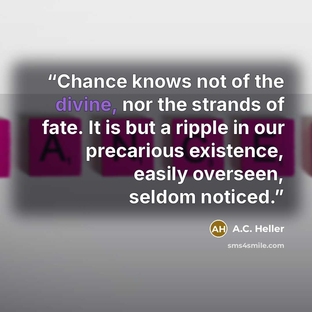 “Chance knows not of the divine, nor the strands of fate. It is but a ripple in our precarious existence, easily overseen, seldom noticed.” quote by A.C. Heller