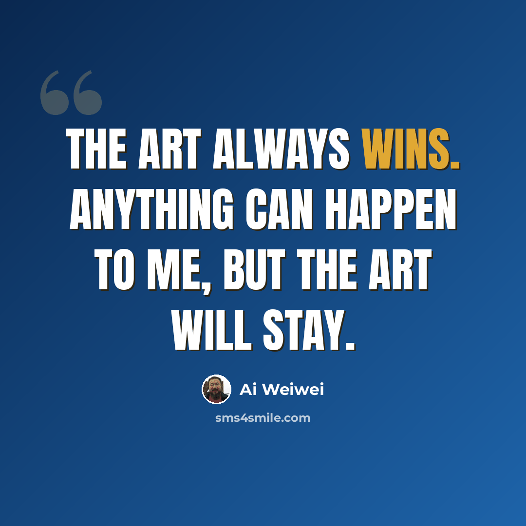 “The art always wins. Anything can happen to me, but the art will stay.” quote by Ai Weiwei