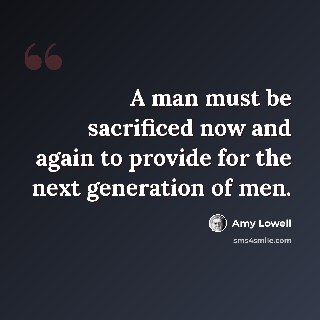 “A man must be sacrificed now and again to provide for the next generation of men.” quote by Amy Lowell