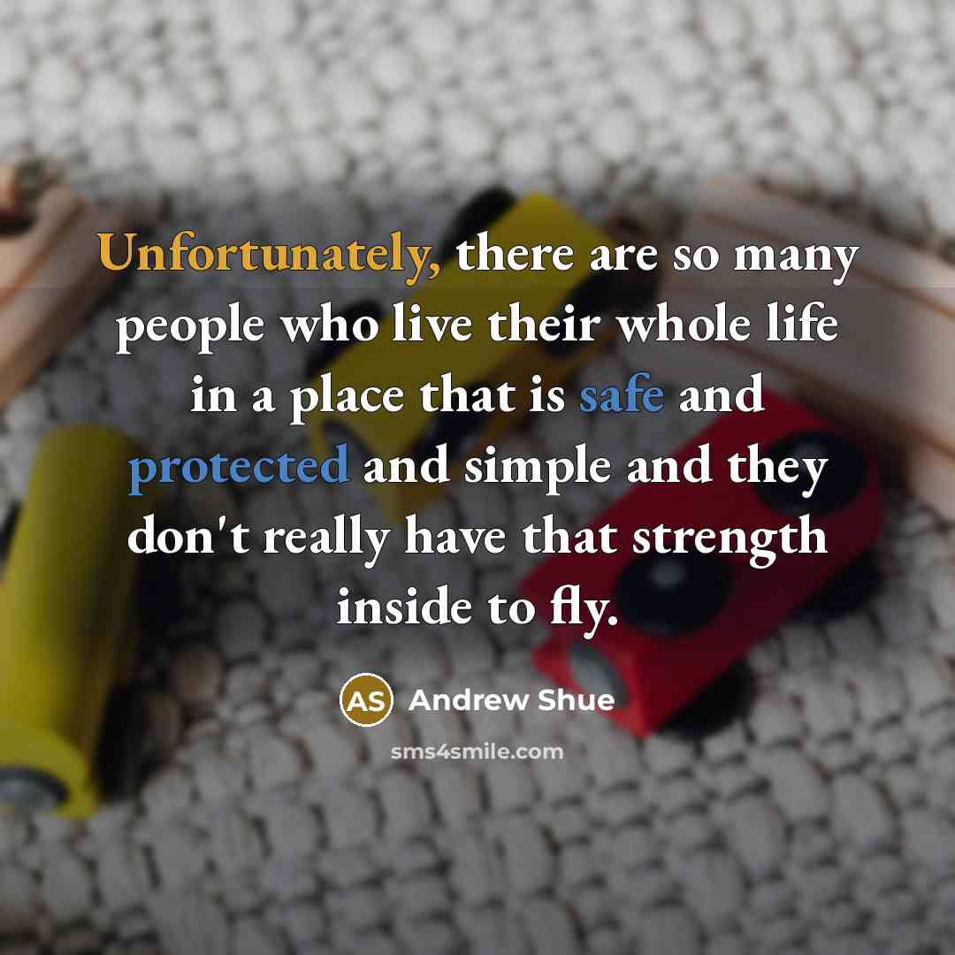 “Unfortunately, there are so many people who live their whole life in a place that is safe and protected and simple and they don't really have that strength inside to fly.” quote by Andrew Shue