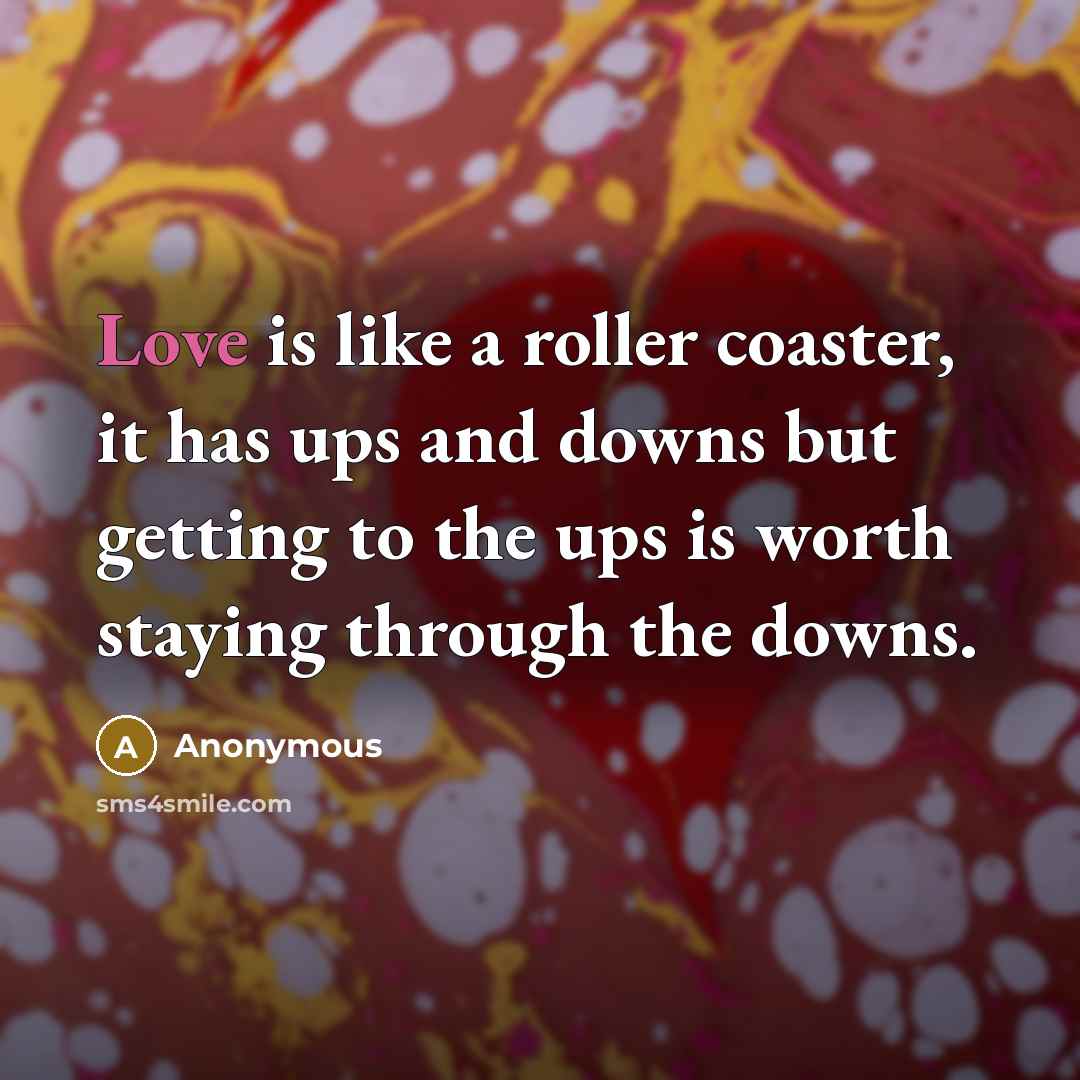 “Love is like a roller coaster, it has ups and downs but getting to the ups is worth staying through the downs.” quote by Anonymous
