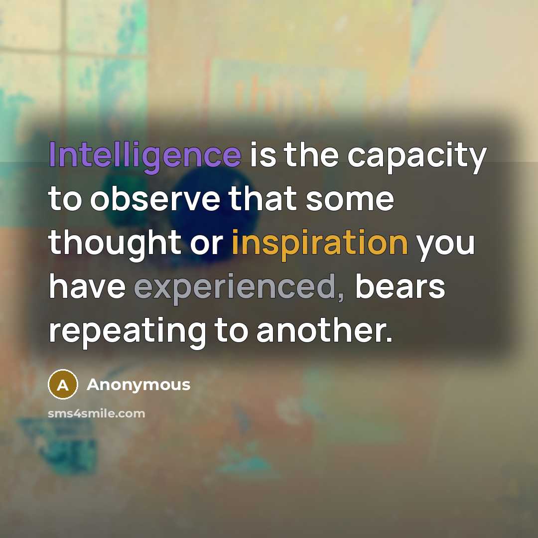 “Intelligence is the capacity to observe that some thought or inspiration you have experienced, bears repeating to another.” quote by Anonymous