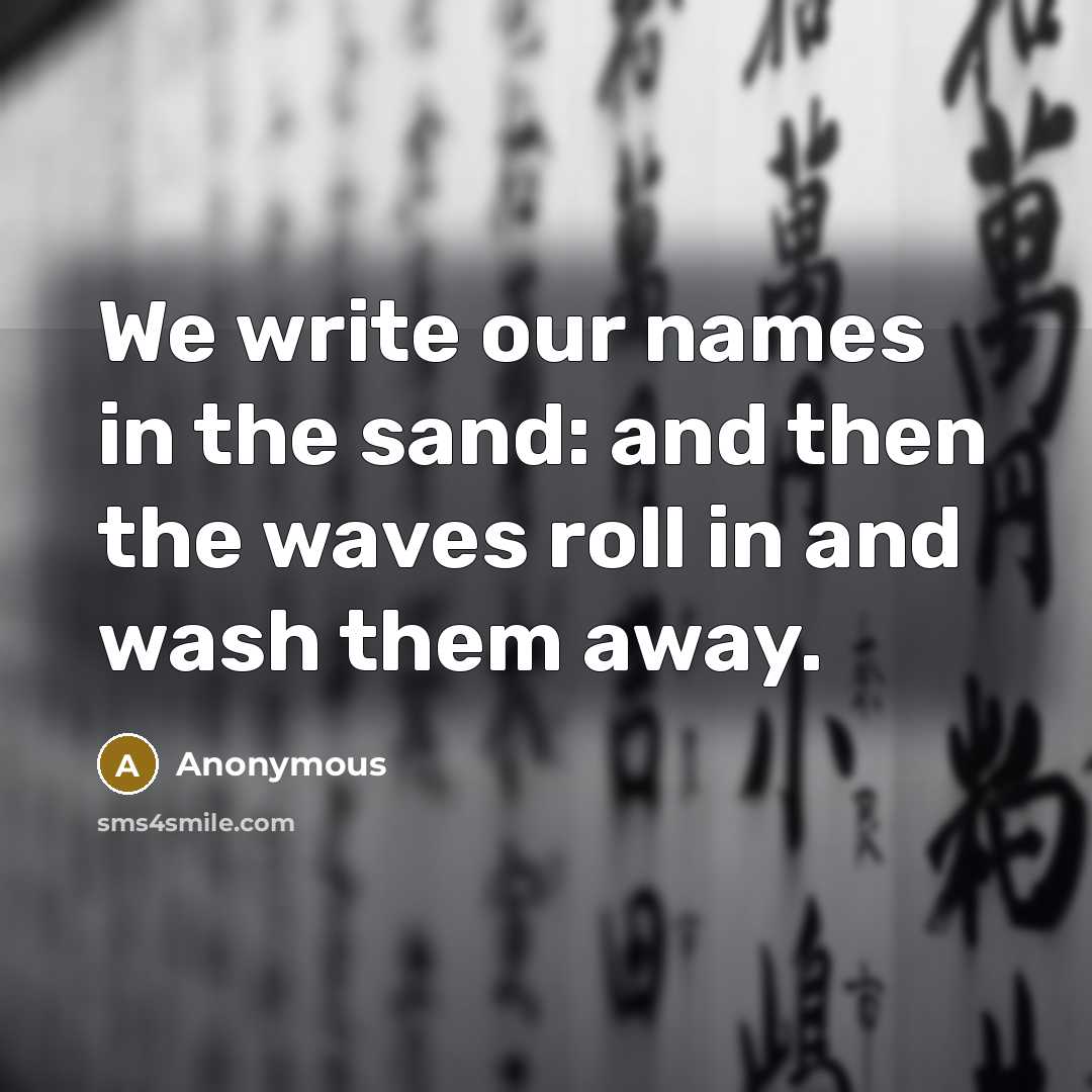 “We write our names in the sand: and then the waves roll in and wash them away.” quote by Anonymous