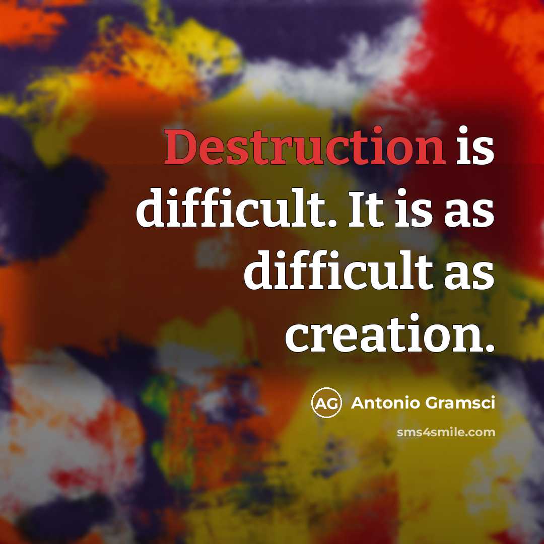 “Destruction is difficult. It is as difficult as creation.” quote by Antonio Gramsci