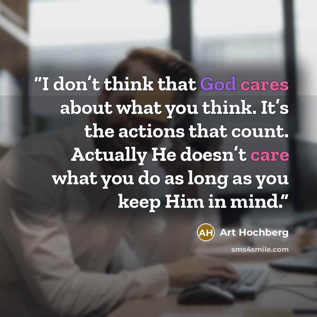“I don’t think that God cares about what you think. It’s the actions that count. Actually He doesn’t care what you do as long as you keep Him in mind.” quote by Art Hochberg