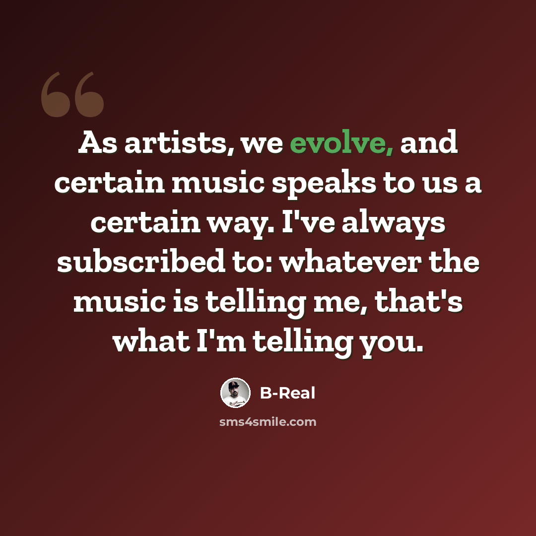 “As artists, we evolve, and certain music speaks to us a certain way. I've always subscribed to: whatever the music is telling me, that's what I'm telling you.” quote by B-Real