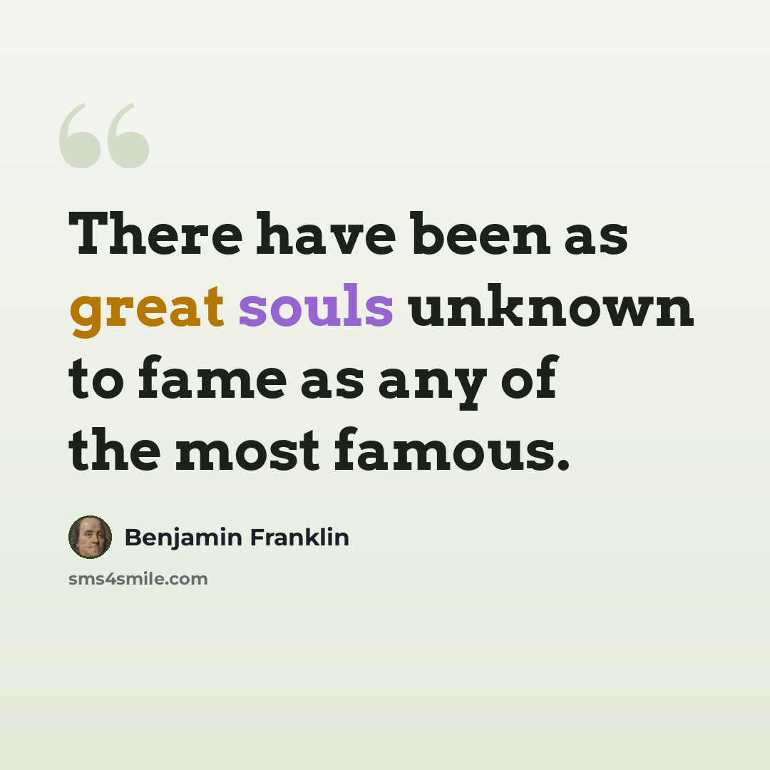 “There have been as great souls unknown to fame as any of the most famous.” quote by Benjamin Franklin