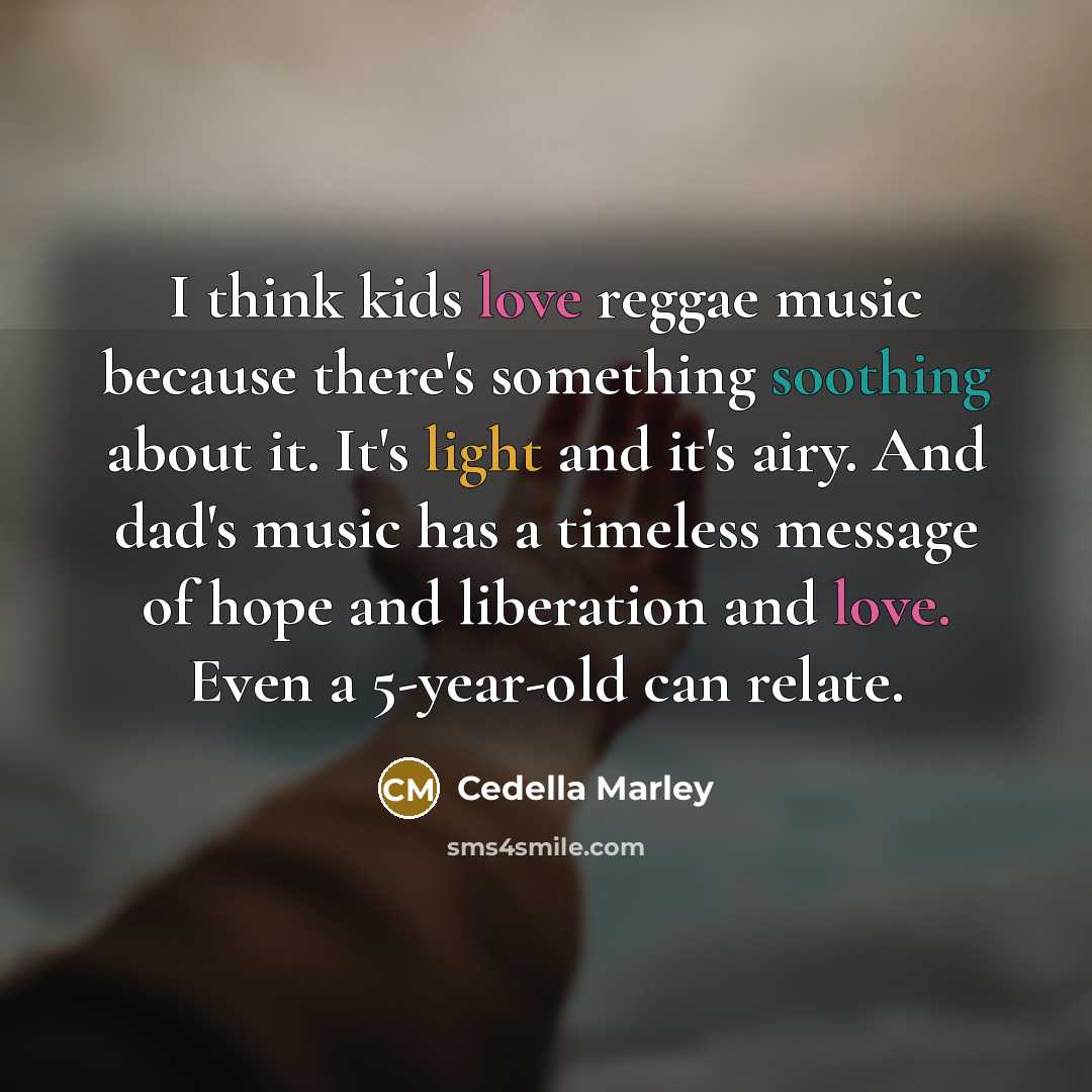 “I think kids love reggae music because there's something soothing about it. It's light and it's airy. And dad's music has a timeless message of hope and liberation and love. Even a 5-year-old can relate.” quote by Cedella Marley