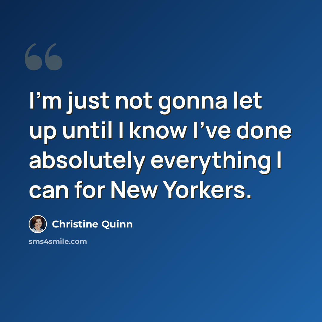 “I'm just not gonna let up until I know I've done absolutely everything I can for New Yorkers.” quote by Christine Quinn