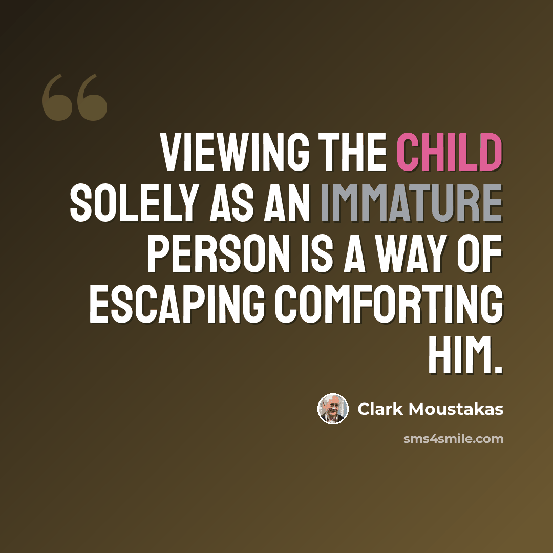 “Viewing the child solely as an immature person is a way of escaping comforting him.” quote by Clark Moustakas