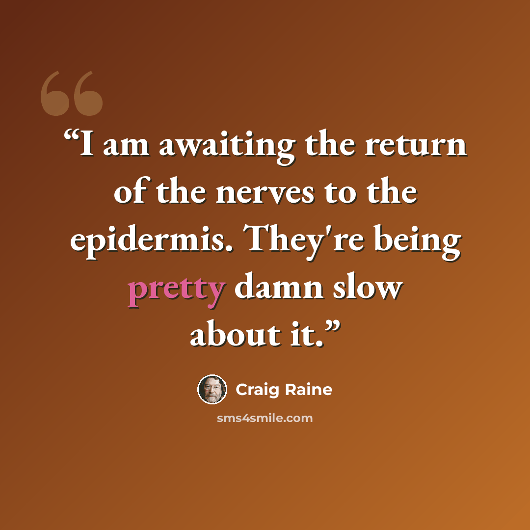“I am awaiting the return of the nerves to the epidermis. They're being pretty damn slow about it.” quote by Craig Raine