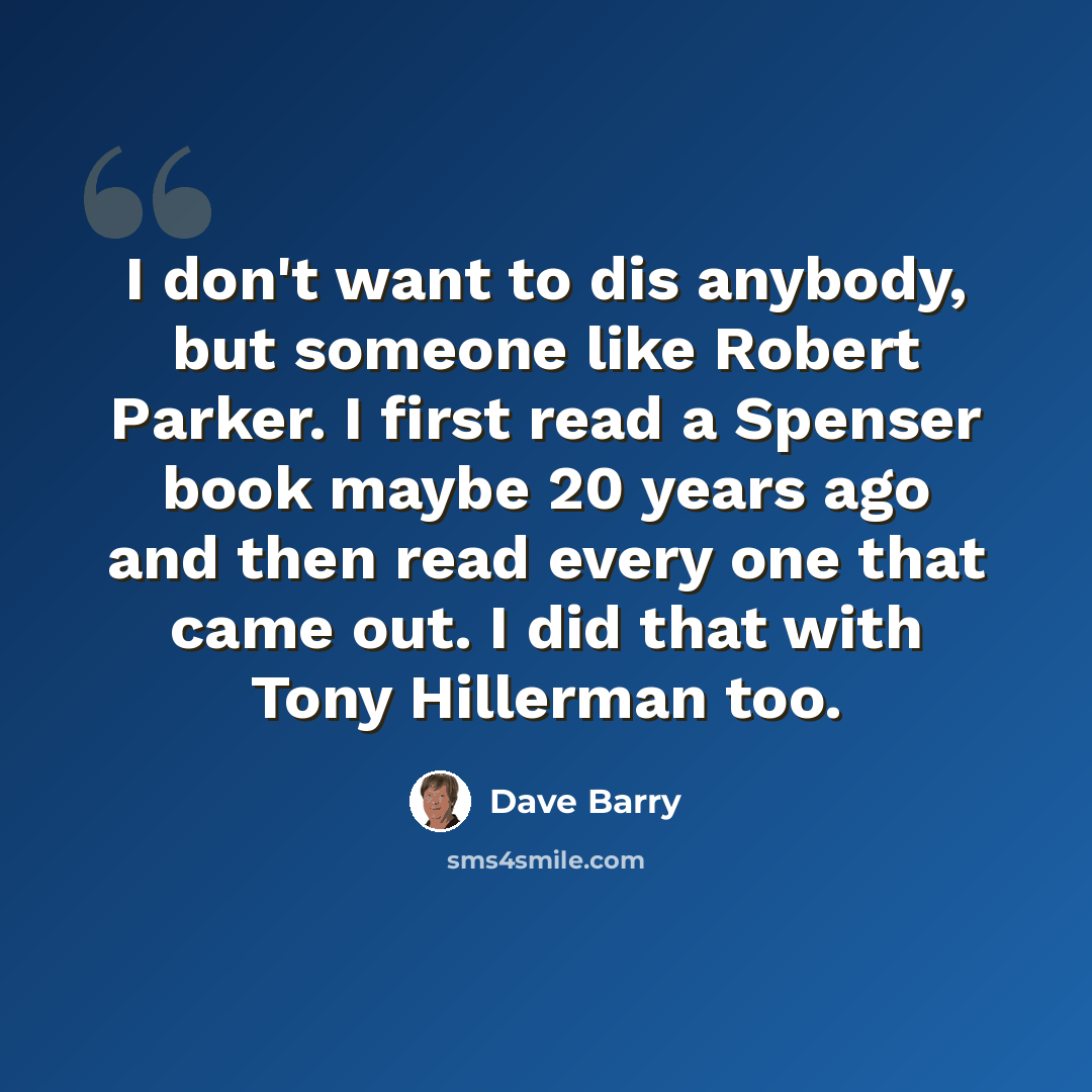 “I don't want to dis anybody, but someone like Robert Parker. I first read a Spenser book maybe 20 years ago and then read every one that came out. I did that with Tony Hillerman too.” quote by Dave Barry