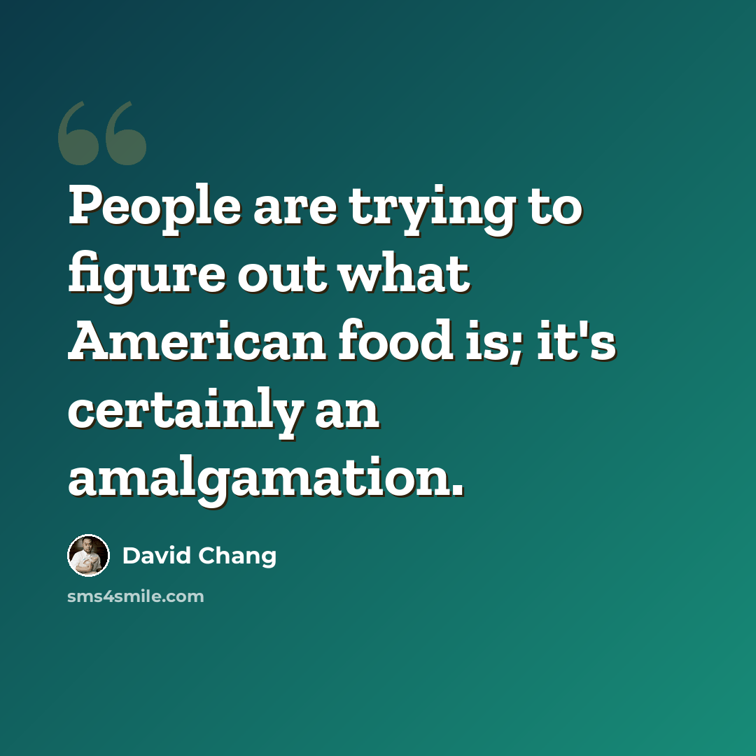 “People are trying to figure out what American food is; it's certainly an amalgamation.” quote by David Chang