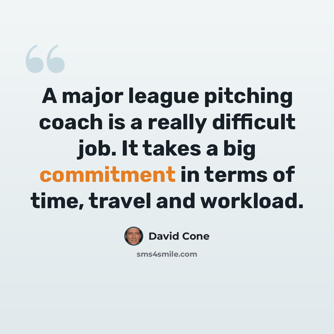 “A major league pitching coach is a really difficult job. It takes a big commitment in terms of time, travel and workload.” quote by David Cone
