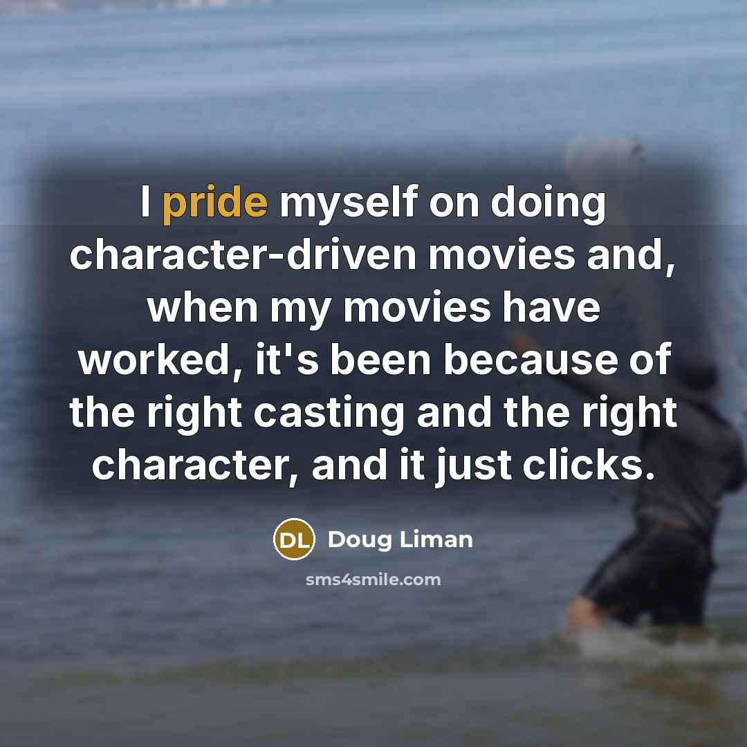 “I pride myself on doing character-driven movies and, when my movies have worked, it's been because of the right casting and the right character, and it just clicks.” quote by Doug Liman