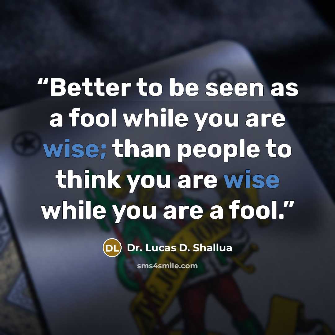 “Better to be seen as a fool while you are wise; than people to think you are wise while you are a fool.” quote by Dr. Lucas D. Shallua