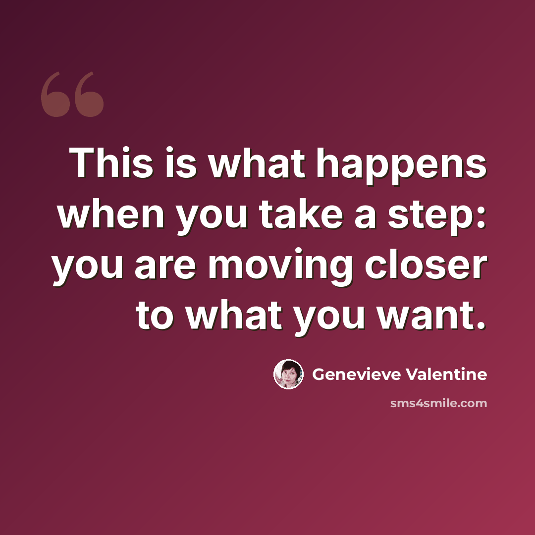 “This is what happens when you take a step: you are moving closer to what you want.” quote by Genevieve Valentine