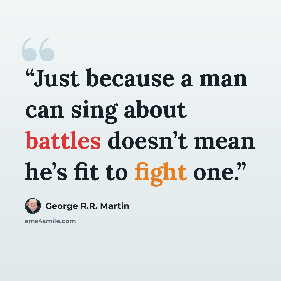 “Just because a man can sing about battles doesn’t mean he’s fit to fight one.” quote by George R.R. Martin