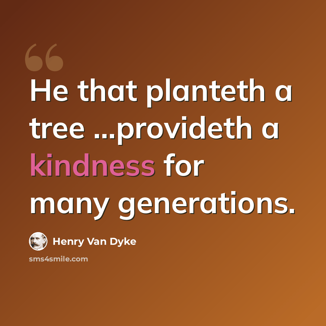 “He that planteth a tree ...provideth a kindness for many generations.” quote by Henry Van Dyke