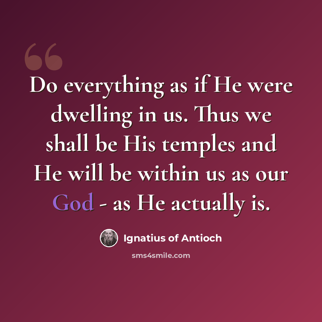 “Do everything as if He were dwelling in us. Thus we shall be His temples and He will be within us as our God - as He actually is.” quote by Ignatius of Antioch