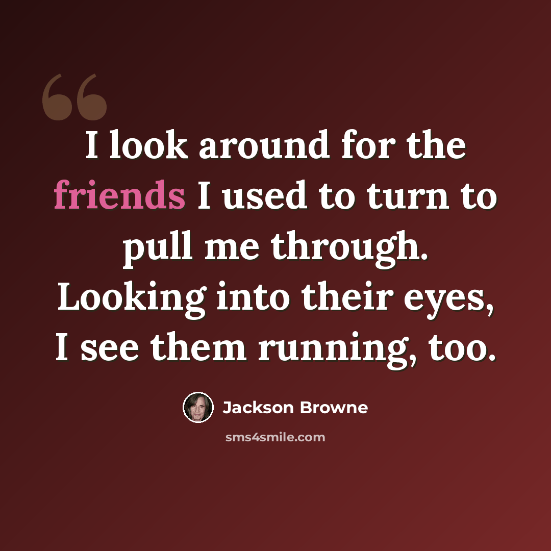 “I look around for the friends I used to turn to pull me through. Looking into their eyes, I see them running, too.” quote by Jackson Browne