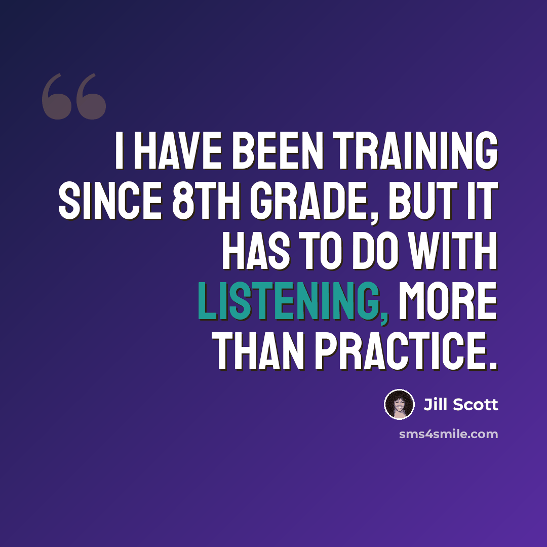 “I have been training since 8th grade, but it has to do with listening, more than practice.” quote by Jill Scott