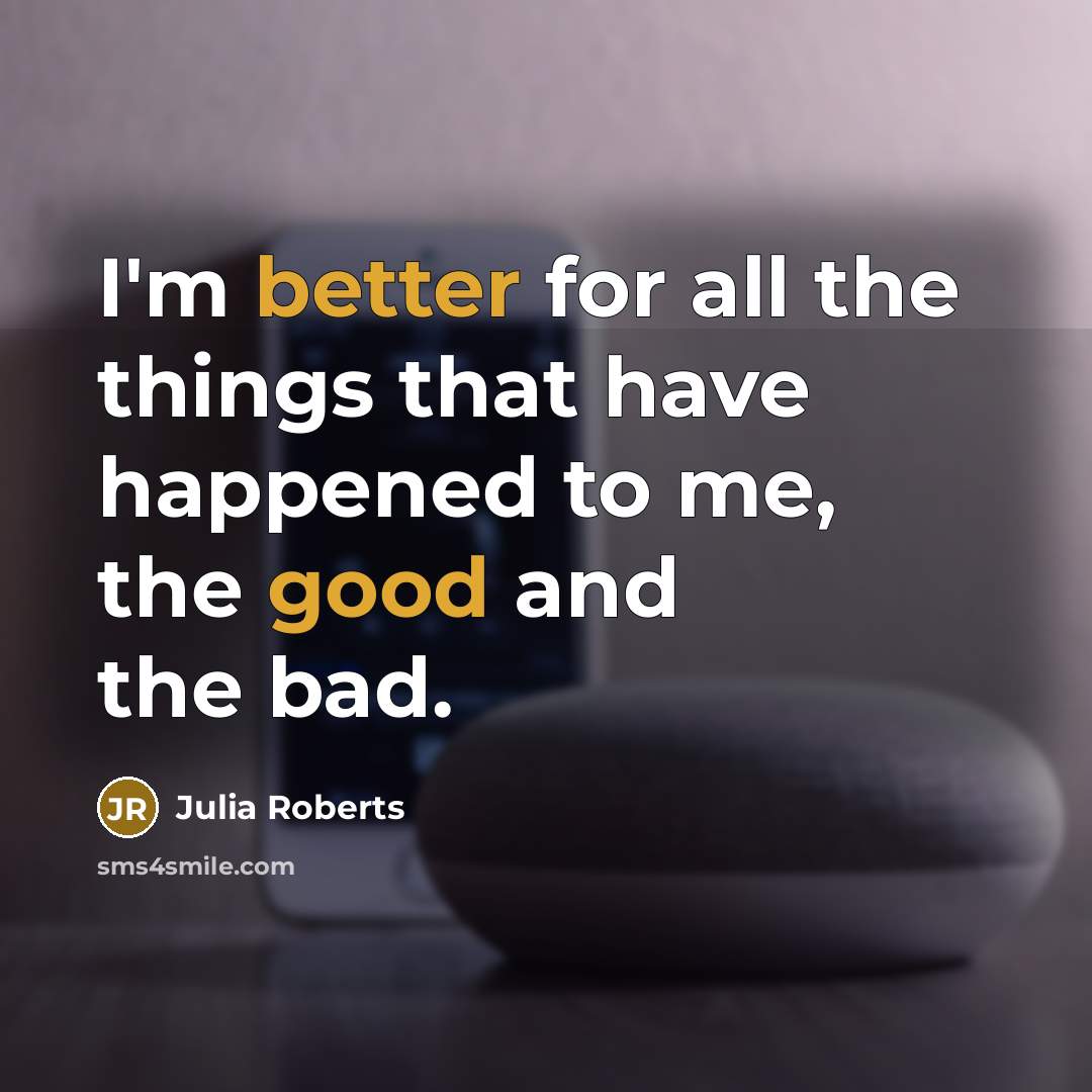“I'm better for all the things that have happened to me, the good and the bad.” quote by Julia Roberts