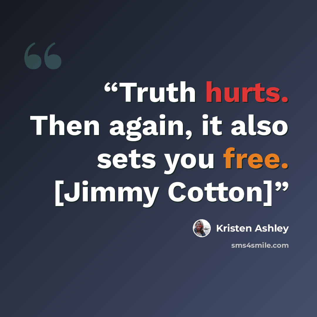 “Truth hurts. Then again, it also sets you free. [Jimmy Cotton]” quote by Kristen Ashley