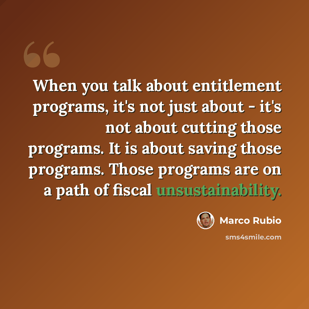 “When you talk about entitlement programs, it's not just about - it's not about cutting those programs. It is about saving those programs. Those programs are on a path of fiscal unsustainability.” quote by Marco Rubio