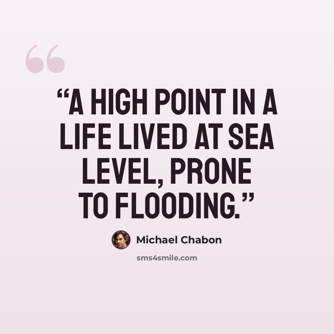 “A high point in a life lived at sea level, prone to flooding.” quote by Michael Chabon