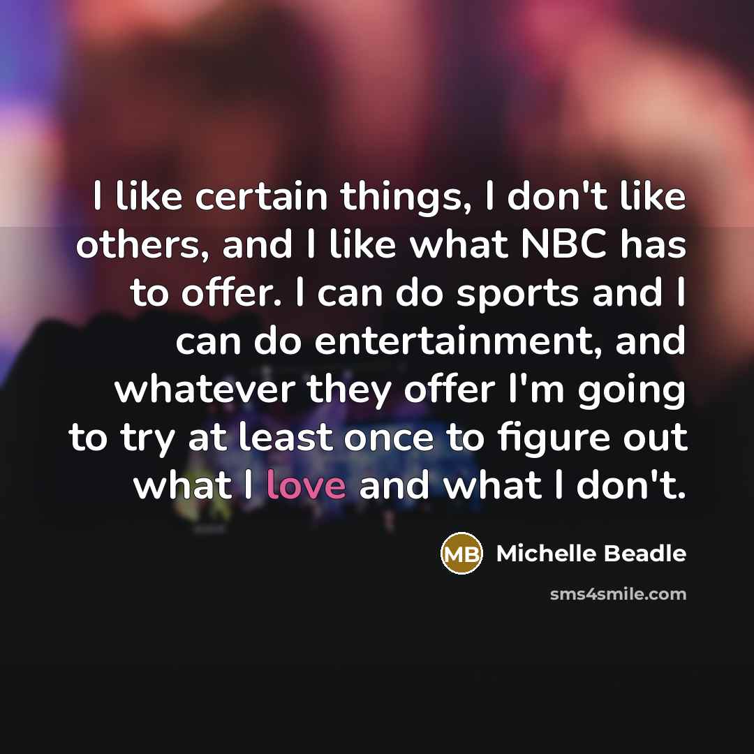 “I like certain things, I don't like others, and I like what NBC has to offer. I can do sports and I can do entertainment, and whatever they offer I'm going to try at least once to figure out what I love and what I don't.” quote by Michelle Beadle