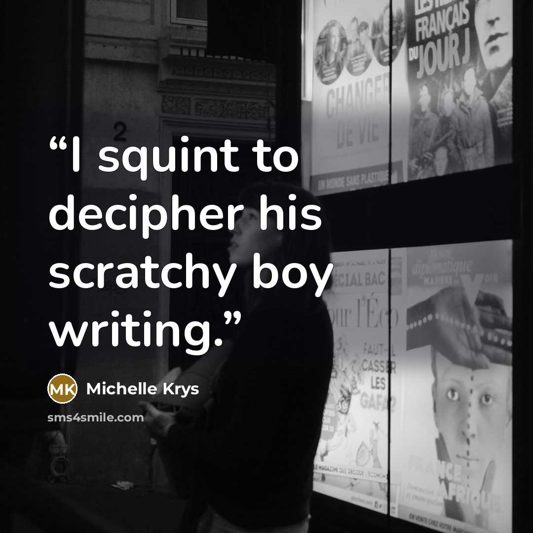 “I squint to decipher his scratchy boy writing.” quote by Michelle Krys
