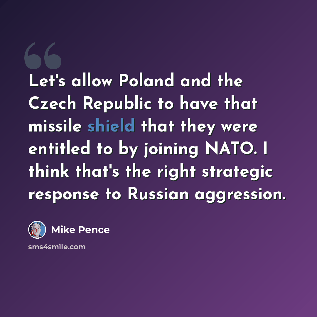 “Let's allow Poland and the Czech Republic to have that missile shield that they were entitled to by joining NATO. I think that's the right strategic response to Russian aggression.” quote by Mike Pence