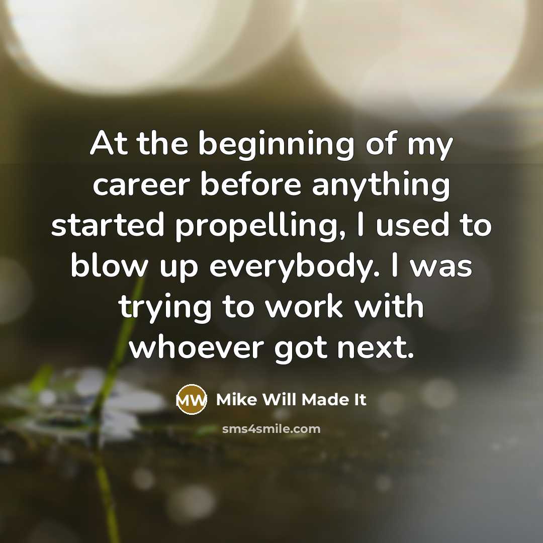 “At the beginning of my career before anything started propelling, I used to blow up everybody. I was trying to work with whoever got next.” quote by Mike Will Made It