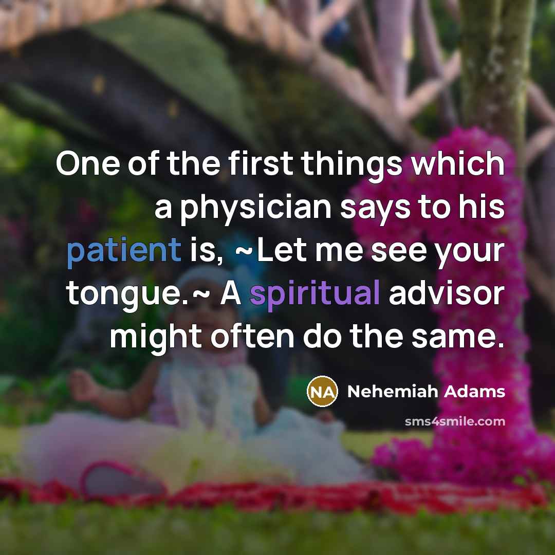 “One of the first things which a physician says to his patient is, ~Let me see your tongue.~ A spiritual advisor might often do the same.” quote by Nehemiah Adams