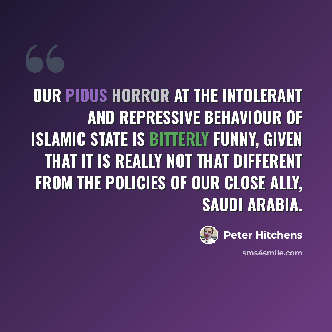 “Our pious horror at the intolerant and repressive behaviour of Islamic State is bitterly funny, given that it is really not that different from the policies of our close ally, Saudi Arabia.” quote by Peter Hitchens