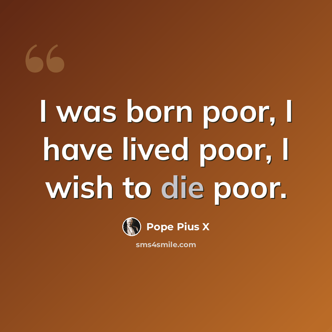 “I was born poor, I have lived poor, I wish to die poor.” quote by Pope Pius X