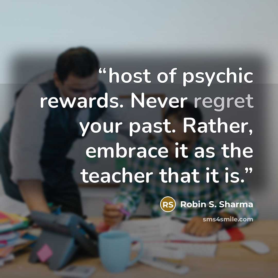 “host of psychic rewards. Never regret your past. Rather, embrace it as the teacher that it is.” quote by Robin S. Sharma