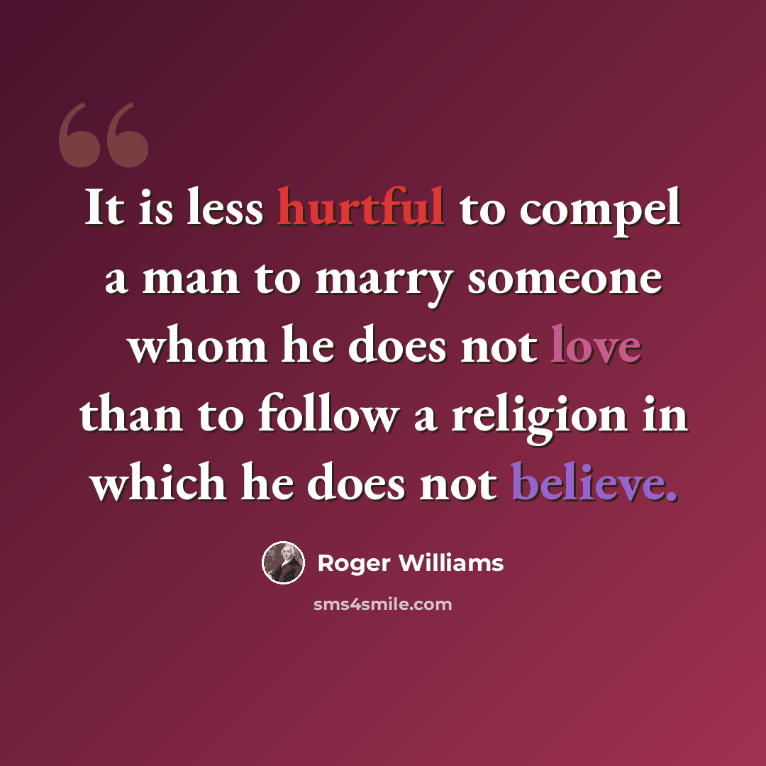 “It is less hurtful to compel a man to marry someone whom he does not love than to follow a religion in which he does not believe.” quote by Roger Williams