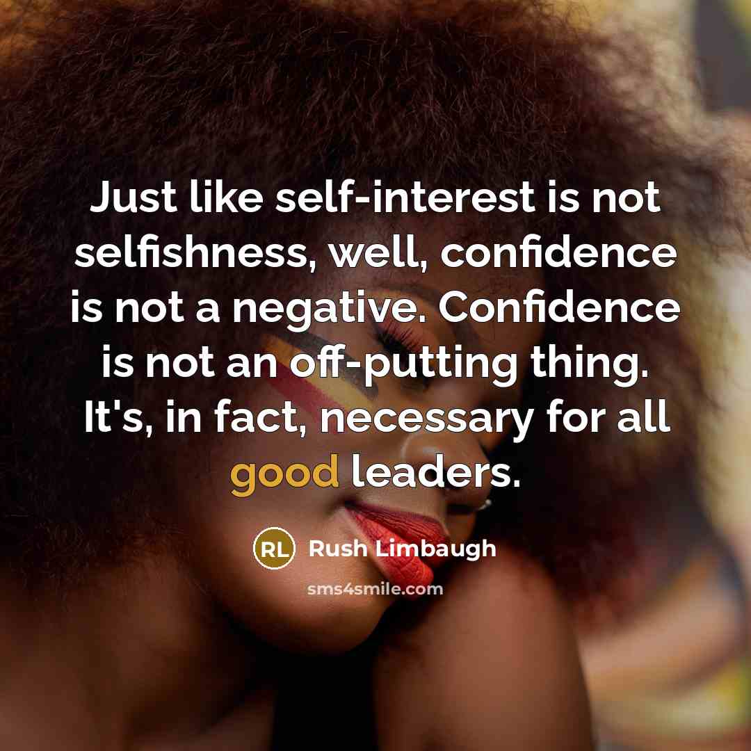 “Just like self-interest is not selfishness, well, confidence is not a negative. Confidence is not an off-putting thing. It's, in fact, necessary for all good leaders.” quote by Rush Limbaugh