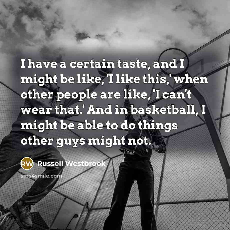 “I have a certain taste, and I might be like, 'I like this,' when other people are like, 'I can't wear that.' And in basketball, I might be able to do things other guys might not.” quote by Russell Westbrook