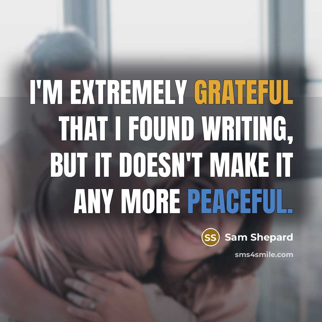 “I'm extremely grateful that I found writing, but it doesn't make it any more peaceful.” quote by Sam Shepard