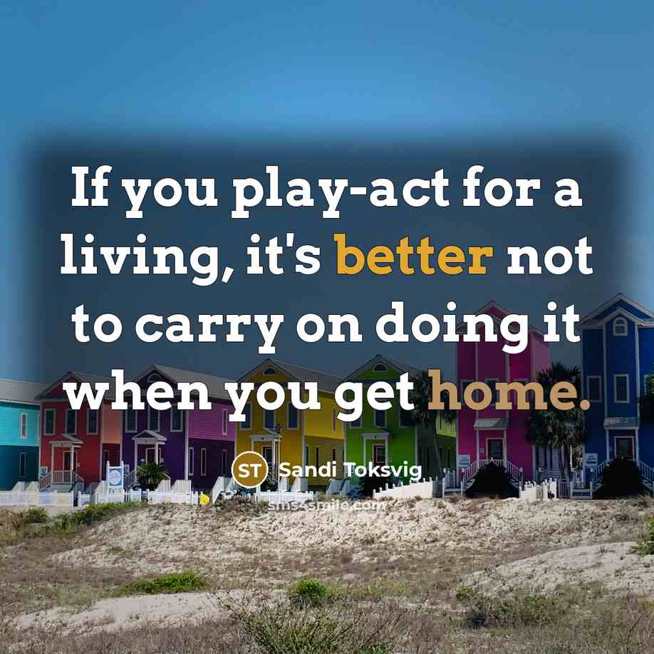 “If you play-act for a living, it's better not to carry on doing it when you get home.” quote by Sandi Toksvig