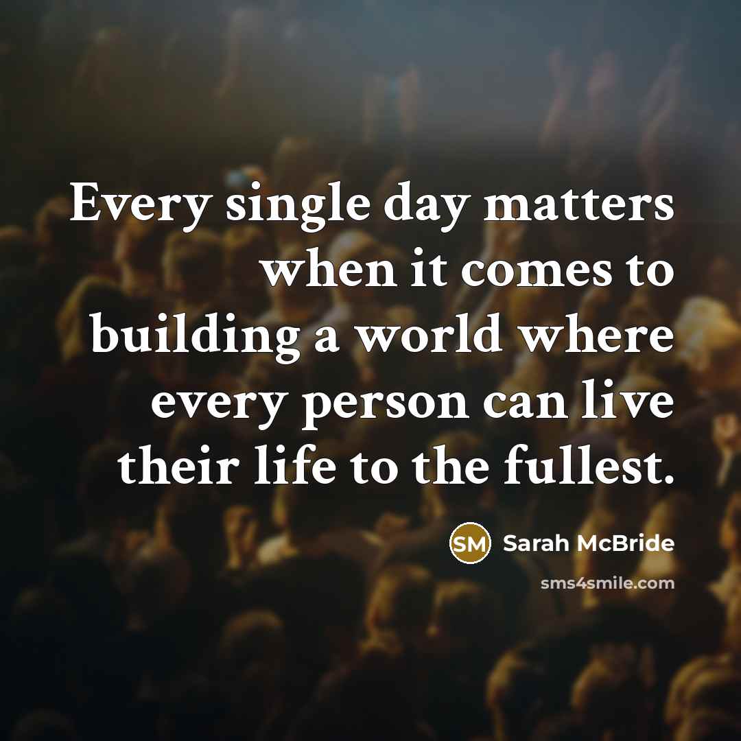 “Every single day matters when it comes to building a world where every person can live their life to the fullest.” quote by Sarah McBride