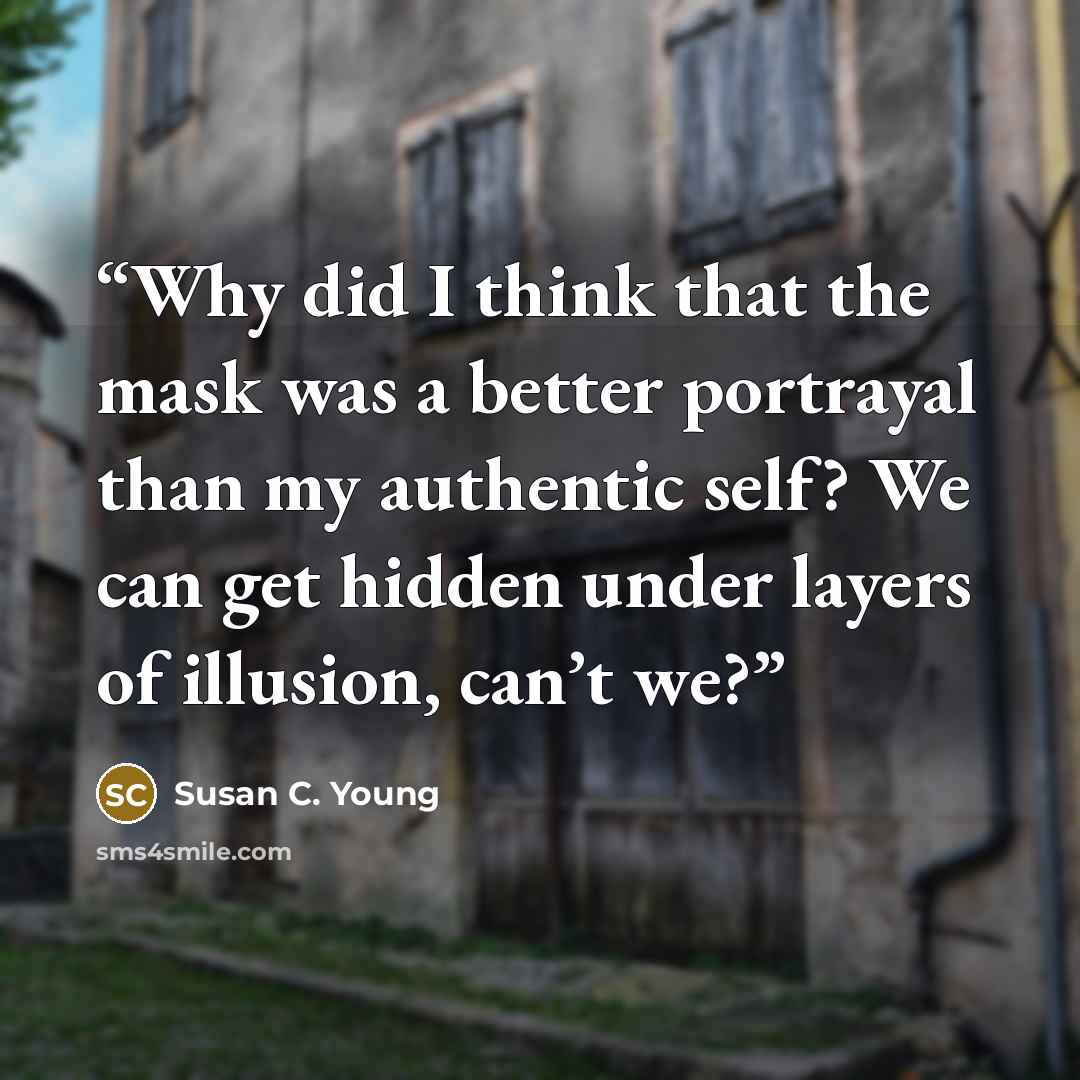 “Why did I think that the mask was a better portrayal than my authentic self? We can get hidden under layers of illusion, can’t we?” quote by Susan C. Young